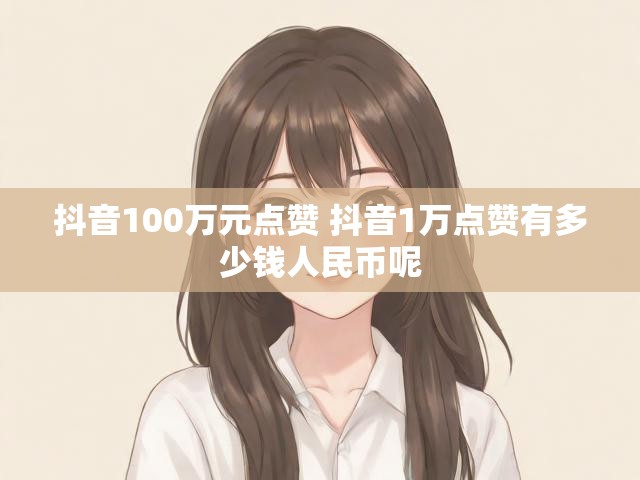 抖音100万元点赞 抖音1万点赞有多少钱人民币呢