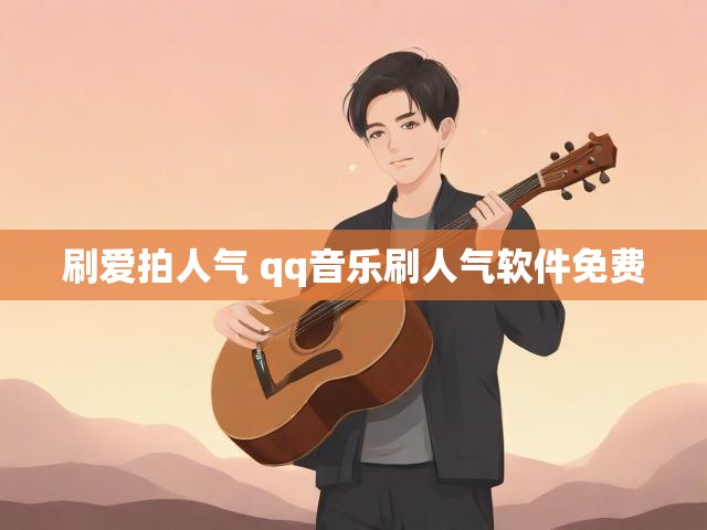 刷爱拍人气 qq音乐刷人气软件免费