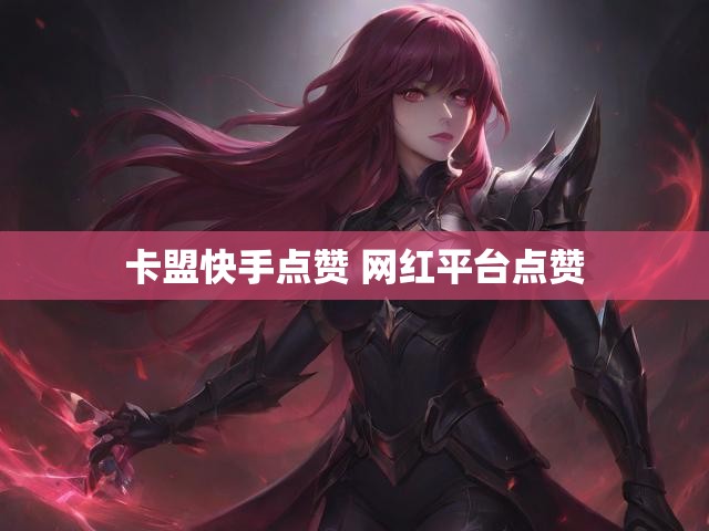 卡盟快手点赞 网红平台点赞