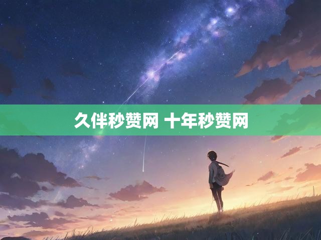 久伴秒赞网 十年秒赞网