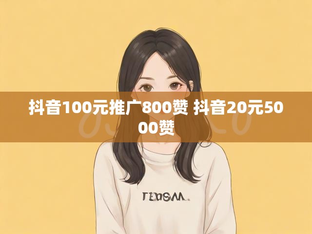 抖音100元推广800赞 抖音20元5000赞