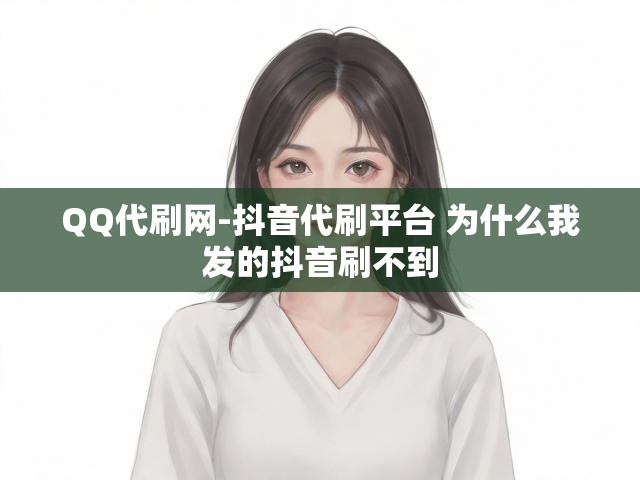 QQ代刷网-抖音代刷平台 为什么我发的抖音刷不到