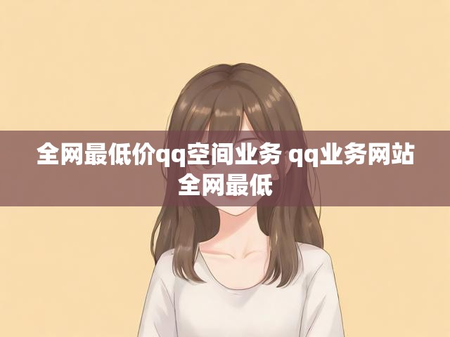 全网最低价qq空间业务 qq业务网站全网最低