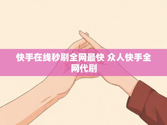 快手在线秒刷全网最快 众人快手全网代刷