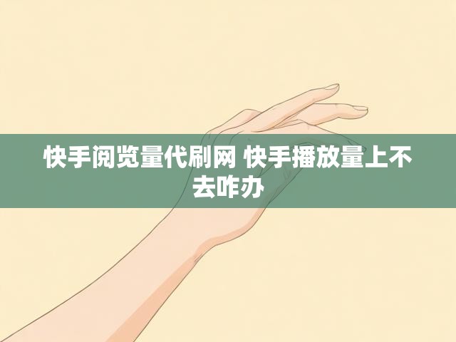 快手阅览量代刷网 快手播放量上不去咋办