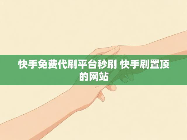 快手免费代刷平台秒刷 快手刷置顶的网站