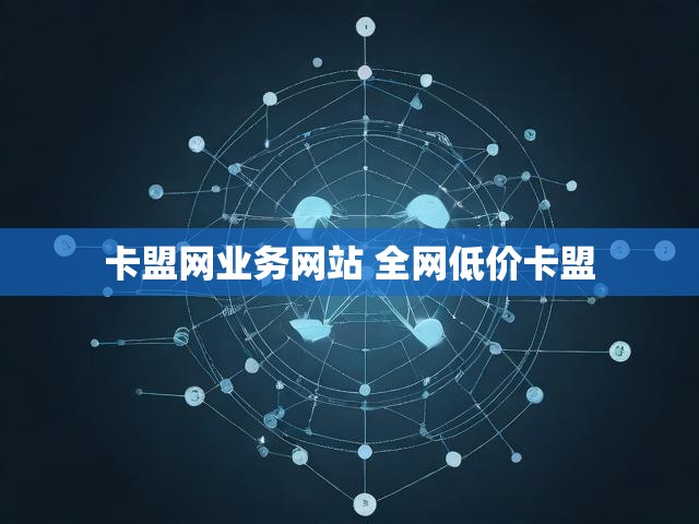 卡盟网业务网站 全网低价卡盟