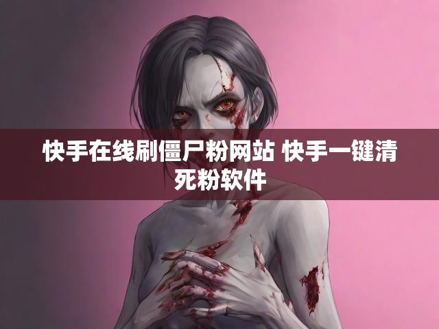 快手在线刷僵尸粉网站 快手一键清死粉软件