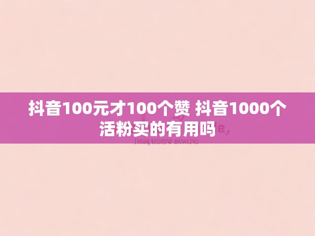抖音100元才100个赞 抖音1000个活粉买的有用吗