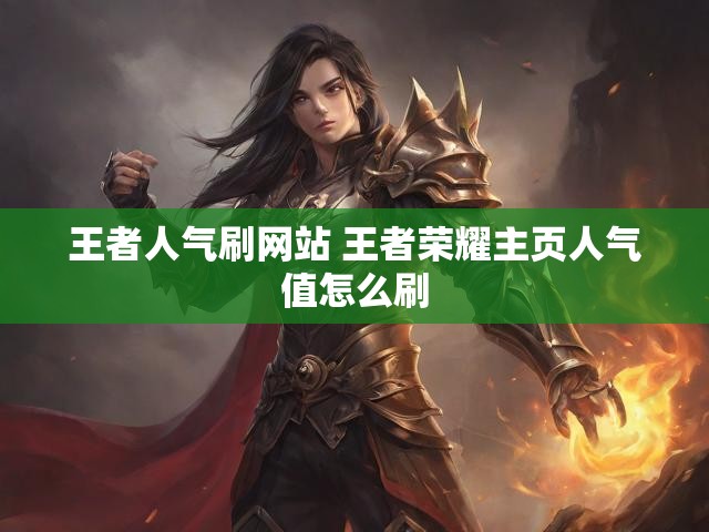 王者人气刷网站 王者荣耀主页人气值怎么刷
