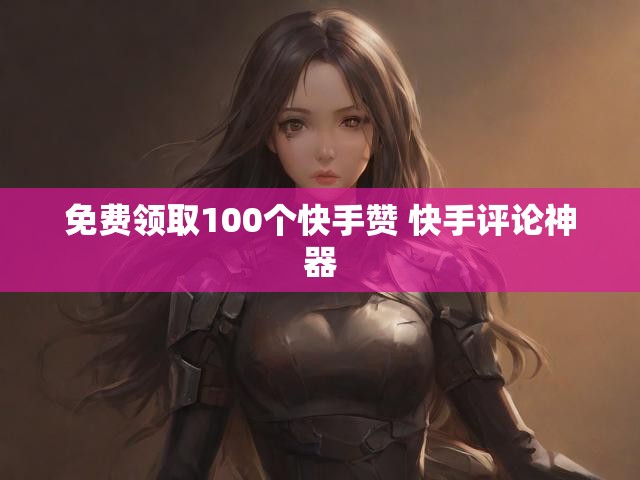 免费领取100个快手赞 快手评论神器