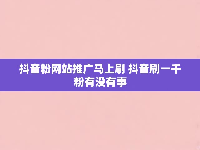 抖音粉网站推广马上刷 抖音刷一千粉有没有事