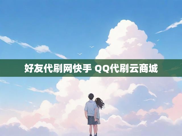 好友代刷网快手 QQ代刷云商城