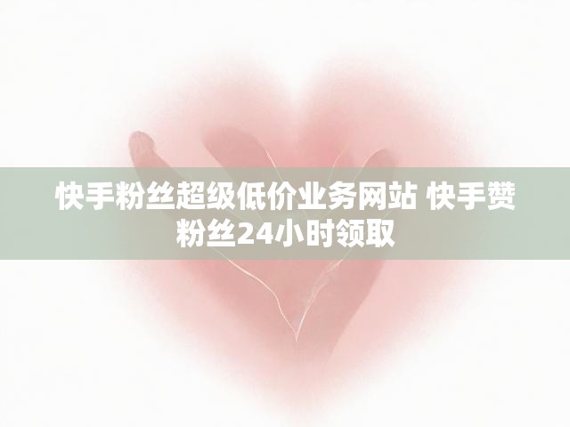 快手粉丝超级低价业务网站 快手赞粉丝24小时领取