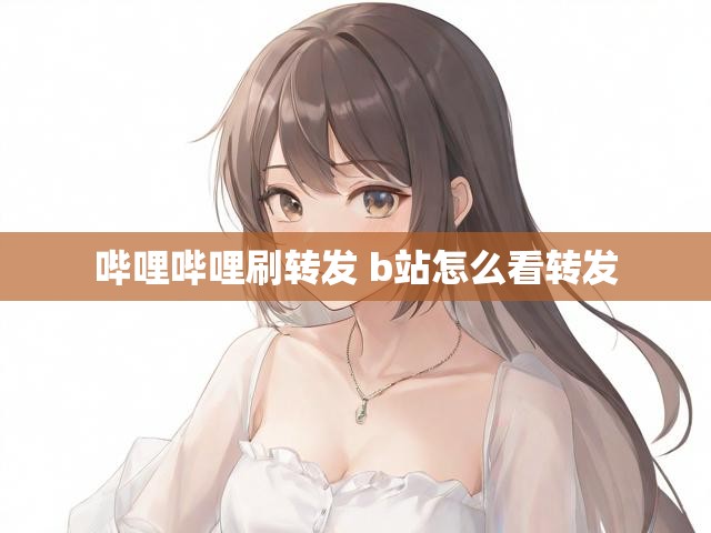 哔哩哔哩刷转发 b站怎么看转发