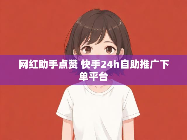 网红助手点赞 快手24h自助推广下单平台