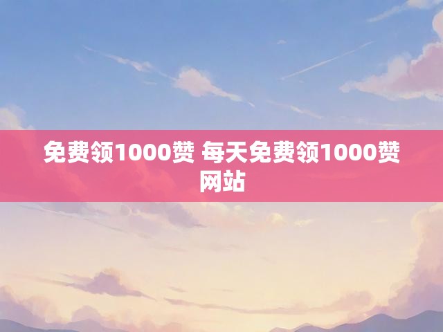 免费领1000赞 每天免费领1000赞网站