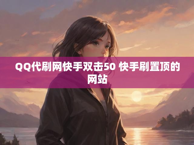 QQ代刷网快手双击50 快手刷置顶的网站