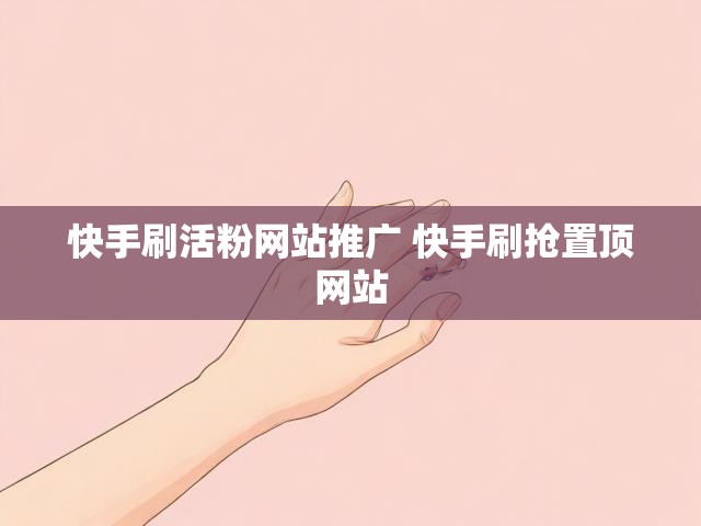 快手刷活粉网站推广 快手刷抢置顶网站