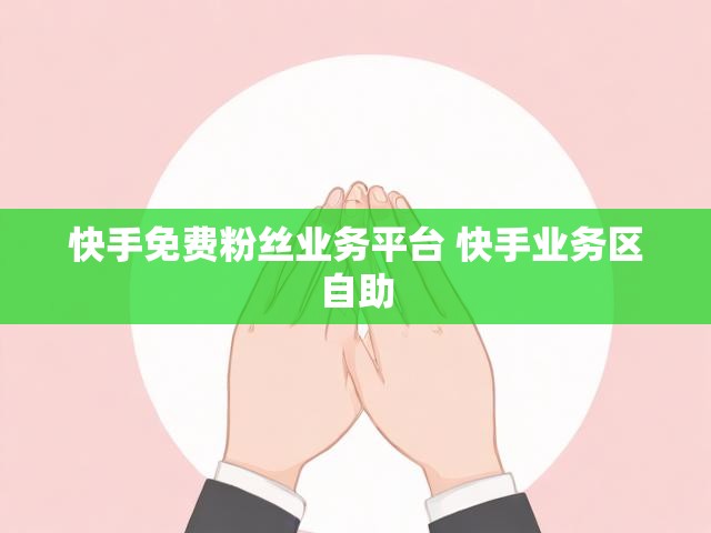 快手免费粉丝业务平台 快手业务区自助