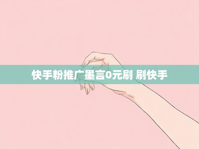 快手粉推广墨言0元刷 刷快手