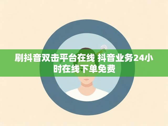 刷抖音双击平台在线 抖音业务24小时在线下单免费