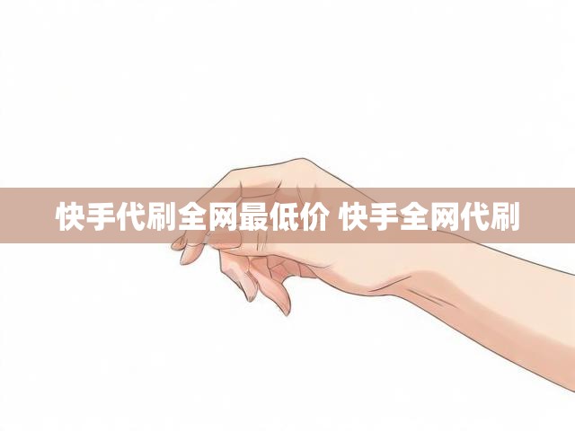 快手代刷全网最低价 快手全网代刷