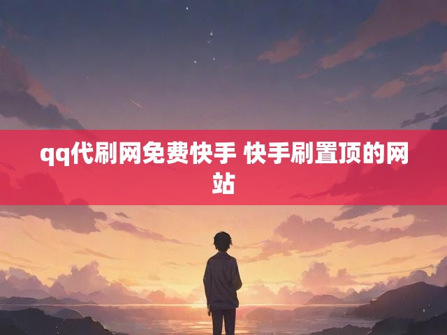 qq代刷网免费快手 快手刷置顶的网站