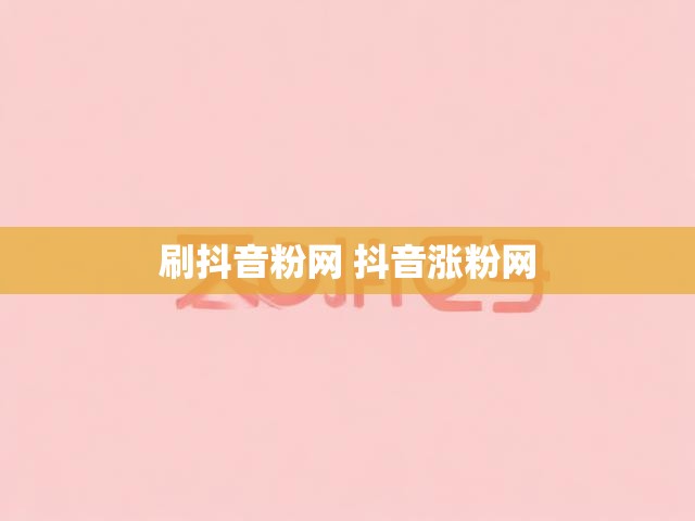刷抖音粉网 抖音涨粉网