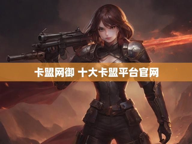 卡盟网御 十大卡盟平台官网