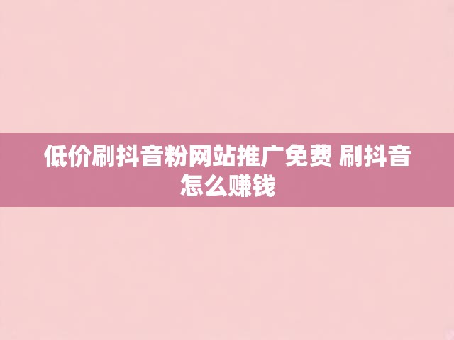 低价刷抖音粉网站推广免费 刷抖音怎么赚钱