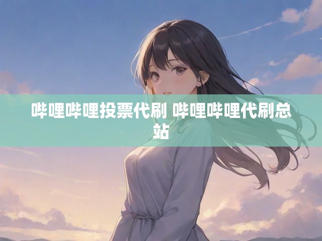 哔哩哔哩投票代刷 哔哩哔哩代刷总站
