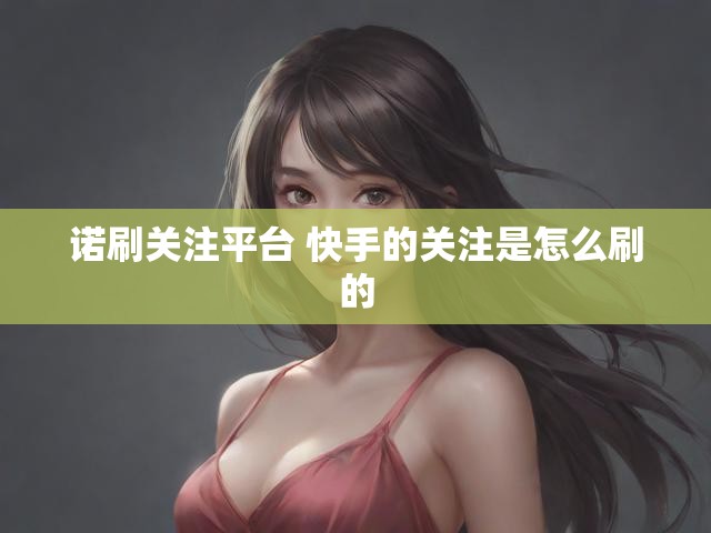 诺刷关注平台 快手的关注是怎么刷的
