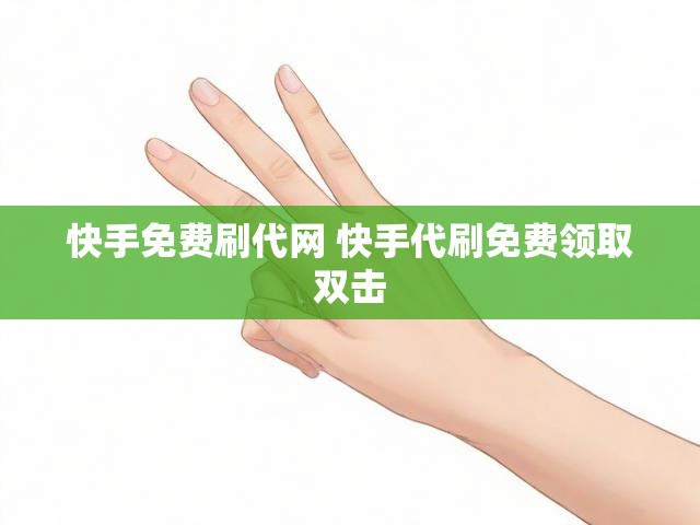 快手免费刷代网 快手代刷免费领取双击