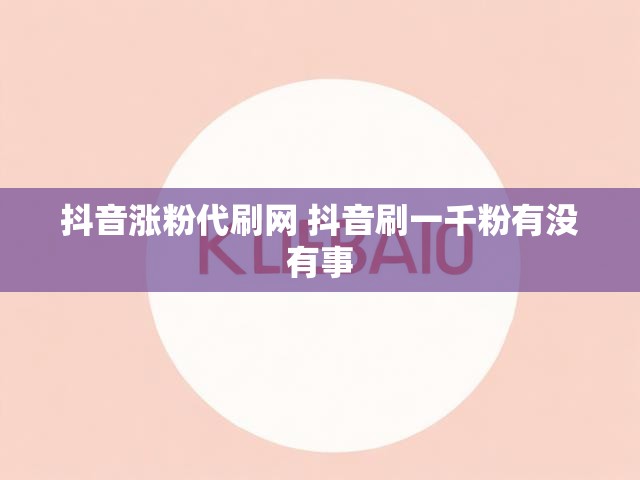 抖音涨粉代刷网 抖音刷一千粉有没有事