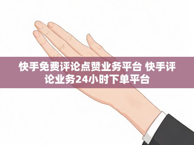 快手免费评论点赞业务平台 快手评论业务24小时下单平台