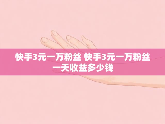 快手3元一万粉丝 快手3元一万粉丝一天收益多少钱