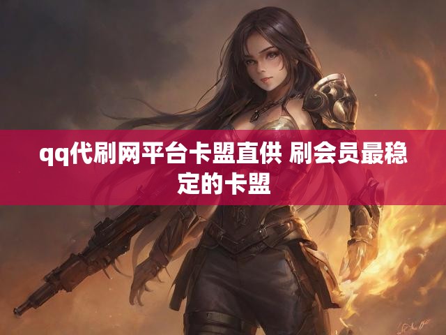 qq代刷网平台卡盟直供 刷会员最稳定的卡盟