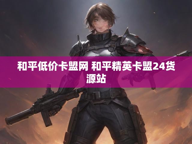 和平低价卡盟网 和平精英卡盟24货源站