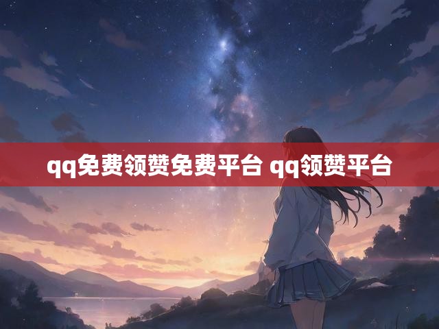 qq免费领赞免费平台 qq领赞平台