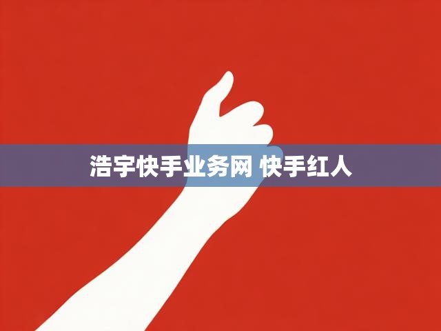 浩宇快手业务网 快手红人