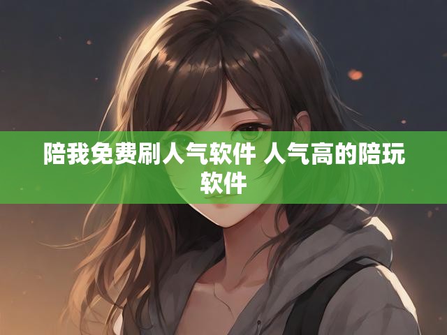 陪我免费刷人气软件 人气高的陪玩软件