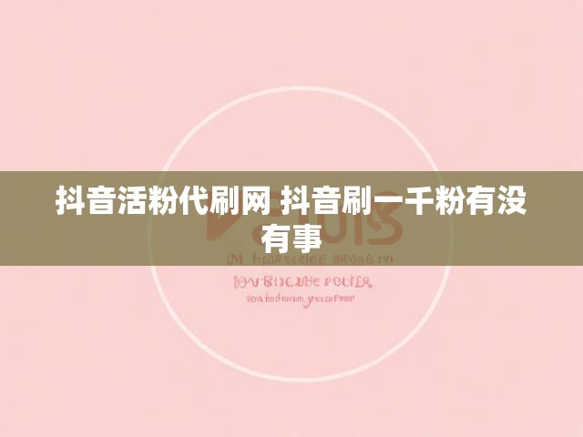 抖音活粉代刷网 抖音刷一千粉有没有事