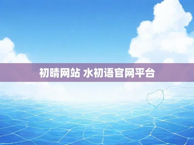 初晴网站 水初语官网平台