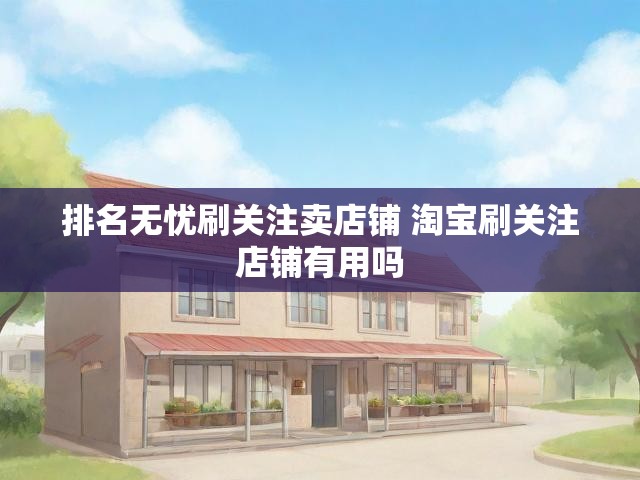 排名无忧刷关注卖店铺 淘宝刷关注店铺有用吗