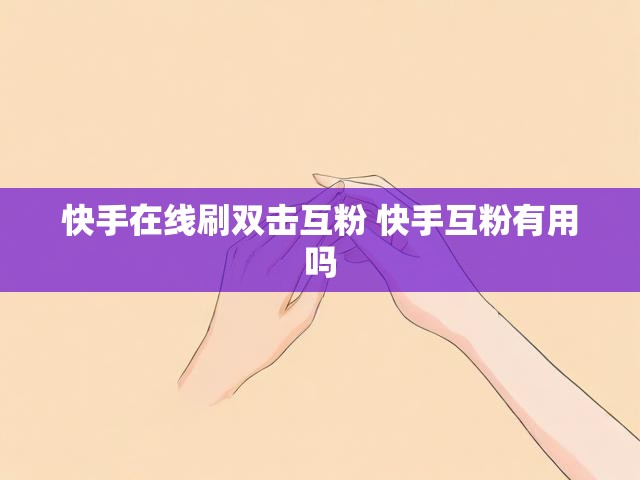 快手在线刷双击互粉 快手互粉有用吗