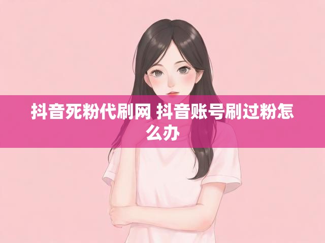 抖音死粉代刷网 抖音账号刷过粉怎么办