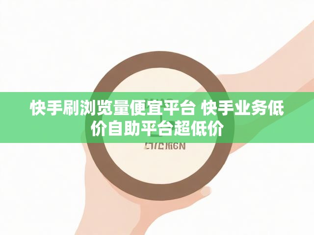 快手刷浏览量便宜平台 快手业务低价自助平台超低价