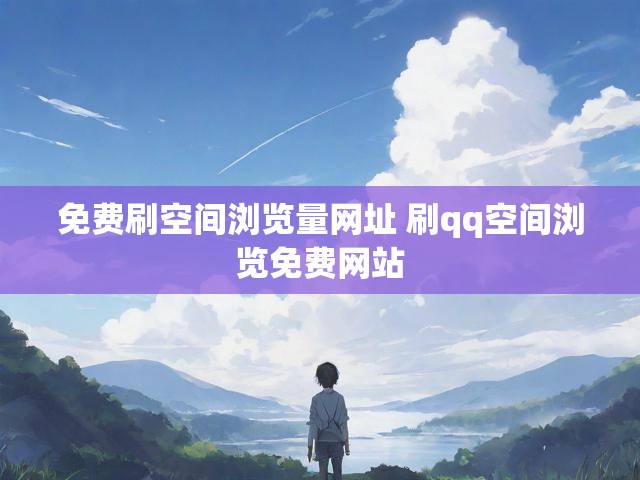 免费刷空间浏览量网址 刷qq空间浏览免费网站
