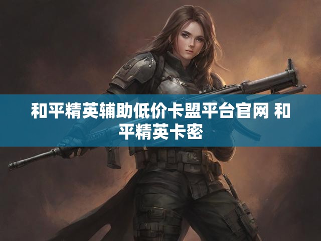 和平精英辅助低价卡盟平台官网 和平精英卡密